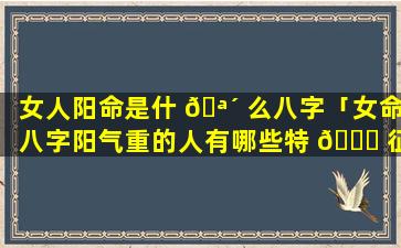 女人阳命是什 🪴 么八字「女命八字阳气重的人有哪些特 🐛 征」